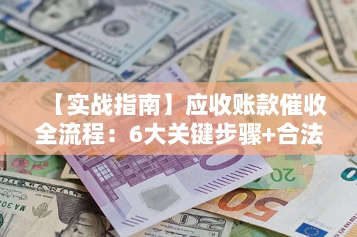 武汉【实战指南】应收账款催收全流程：6大关键步骤+合法回款技巧