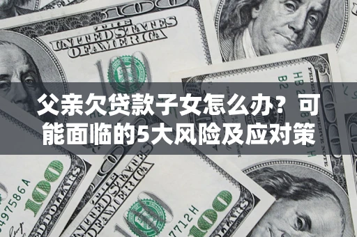 武汉父亲欠贷款子女怎么办?可能面临的5大风险及应对策略 武汉父亲欠贷款子女怎么办?可能面临的5大风险及应对策略