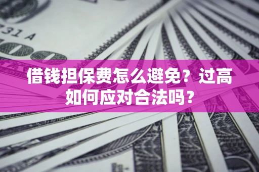 武汉借钱担保费怎么避免？过高如何应对合法吗？