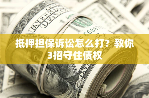 武汉抵押担保诉讼怎么打？教你3招守住债权
