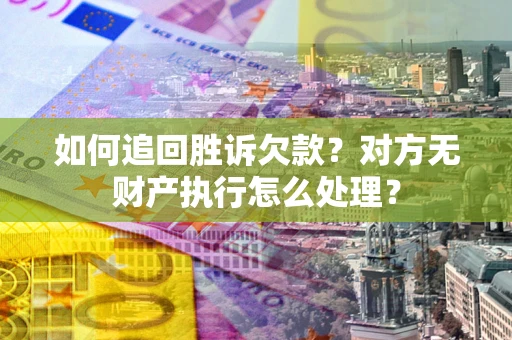 武汉如何追回胜诉欠款？对方无财产执行怎么处理？
