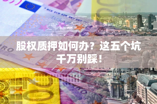 武汉股权质押如何办？这五个坑千万别踩！