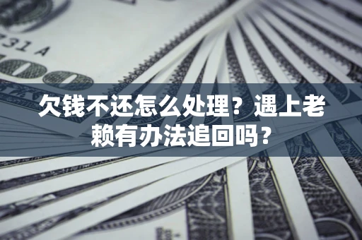 武汉欠钱不还怎么处理？遇上老赖有办法追回吗？
