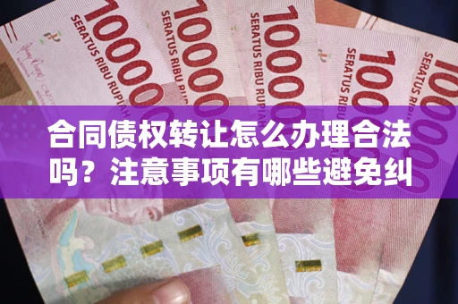 武汉合同债权转让怎么办理合法吗？注意事项有哪些避免纠纷？