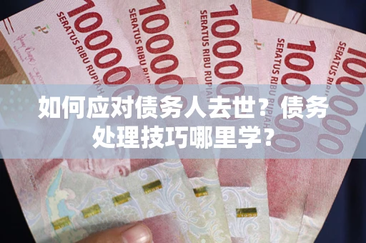 武汉如何应对债务人去世？债务处理技巧哪里学？