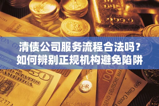 武汉清债公司服务流程合法吗？如何辨别正规机构避免陷阱？