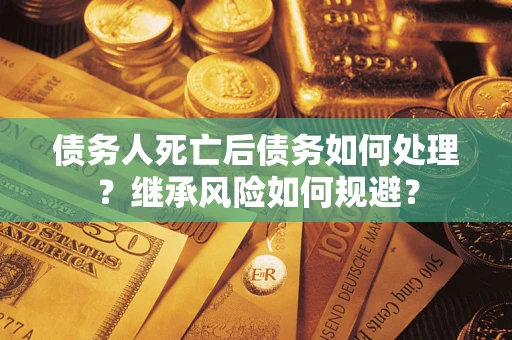 武汉债务人死亡后债务如何处理？继承风险如何规避？