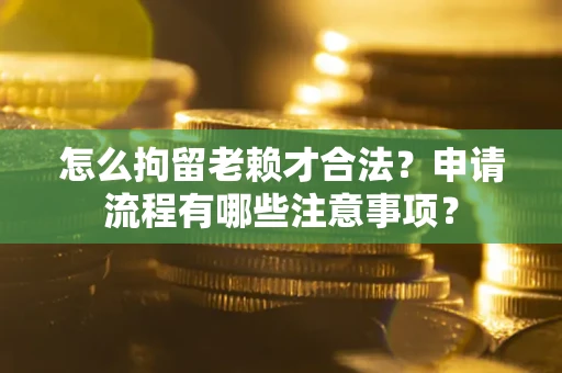 武汉怎么拘留老赖才合法？申请流程有哪些注意事项？
