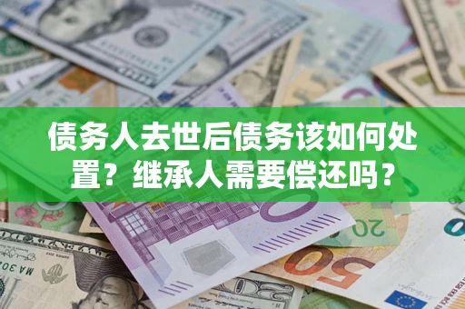 武汉债务人去世后债务该如何处置？继承人需要偿还吗？
