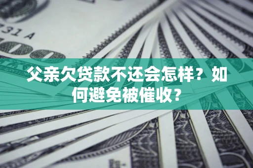 武汉父亲欠贷款不还会怎样？如何避免被催收？