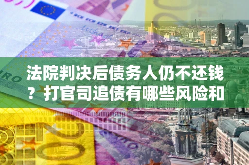 武汉法院判决后债务人仍不还钱？打官司追债有哪些风险和技巧？