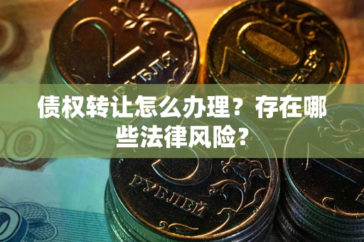 武汉债权转让怎么办理？存在哪些法律风险？