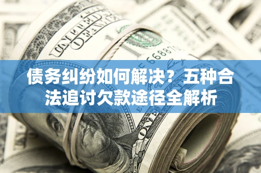 武汉债务纠纷如何解决？五种合法追讨欠款途径全解析