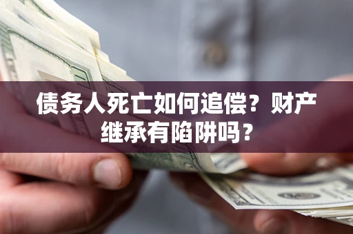 武汉债务人死亡如何追偿？财产继承有陷阱吗？