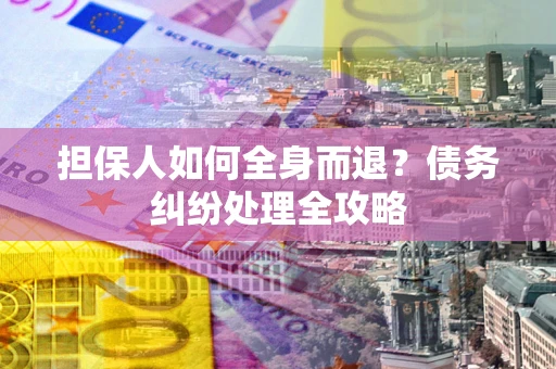 武汉担保人如何全身而退？债务纠纷处理全攻略