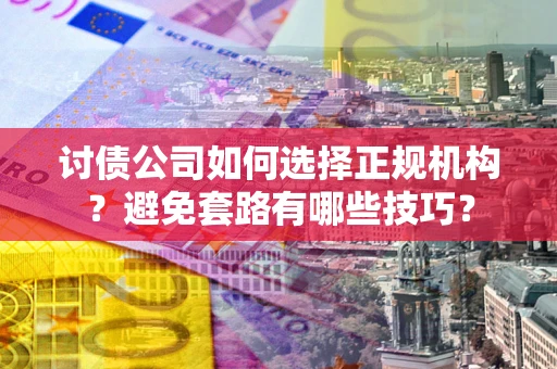 武汉讨债公司如何选择正规机构？避免套路有哪些技巧？
