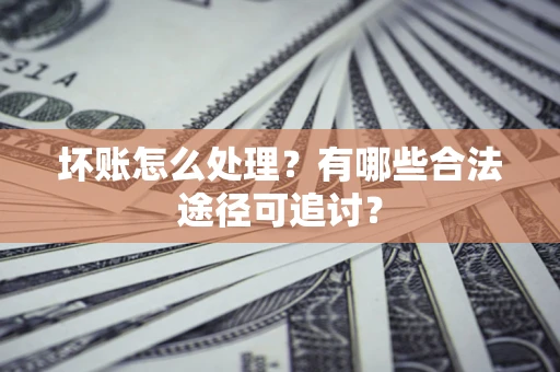 武汉坏账怎么处理？有哪些合法途径可追讨？