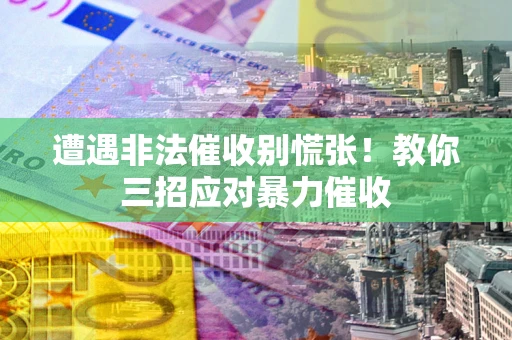 武汉遭遇非法催收别慌张！教你三招应对暴力催收