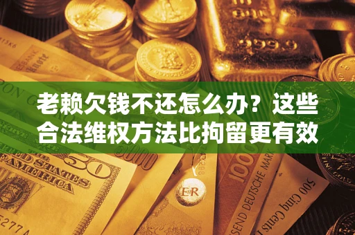 武汉老赖欠钱不还怎么办？这些合法维权方法比拘留更有效