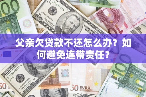 武汉父亲欠贷款不还怎么办？如何避免连带责任？