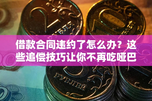 武汉借款合同违约了怎么办？这些追偿技巧让你不再吃哑巴亏