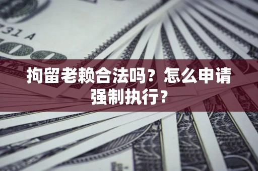 武汉拘留老赖合法吗？怎么申请强制执行？