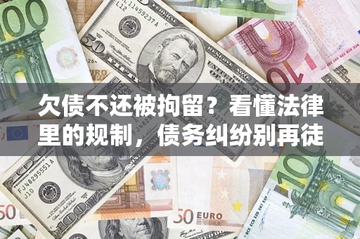 武汉欠债不还被拘留？看懂法律里的规制，债务纠纷别再徒劳奔波