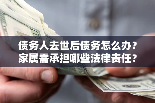 武汉债务人去世后债务怎么办？家属需承担哪些法律责任？