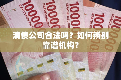 武汉清债公司合法吗?如何辨别靠谱机构? 武汉清债公司合法吗?如何辨别靠谱机构?