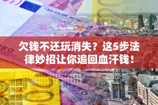 武汉欠钱不还玩消失？这5步法律妙招让你追回血汗钱！
