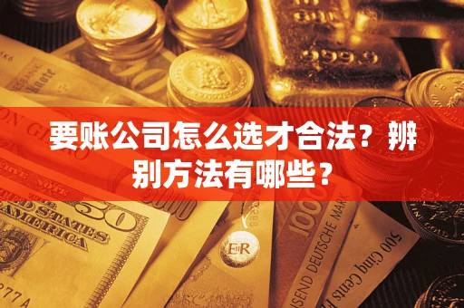 武汉要账公司怎么选才合法？辨别方法有哪些？