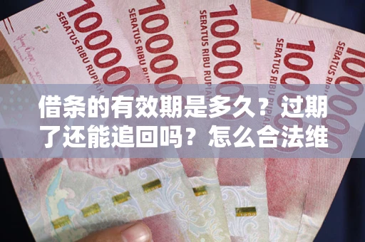 武汉借条的有效期是多久？过期了还能追回吗？怎么合法维权？