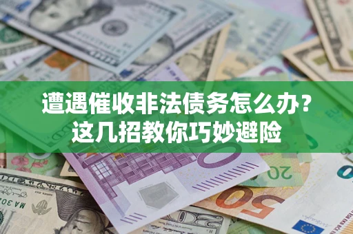 武汉遭遇催收非法债务怎么办？这几招教你巧妙避险