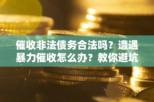武汉催收非法债务合法吗？遭遇暴力催收怎么办？教你避坑指南！
