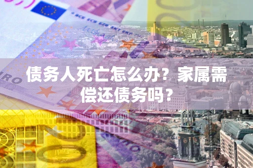 武汉债务人死亡怎么办？家属需偿还债务吗？