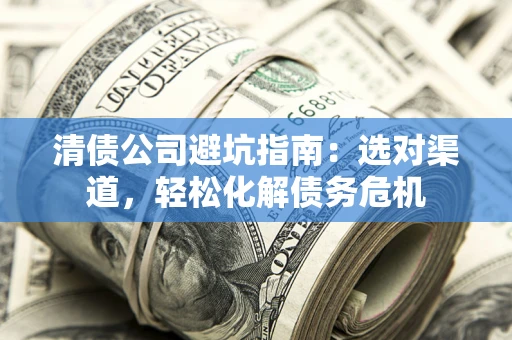 武汉清债公司避坑指南：选对渠道，轻松化解债务危机