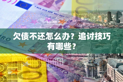 武汉欠债不还怎么办？追讨技巧有哪些？