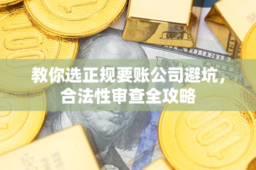 武汉教你选正规要账公司避坑，合法性审查全攻略