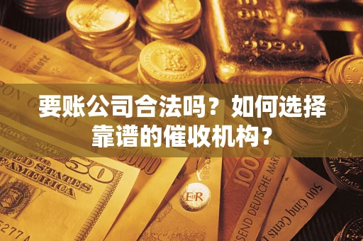 武汉要账公司合法吗？如何选择靠谱的催收机构？