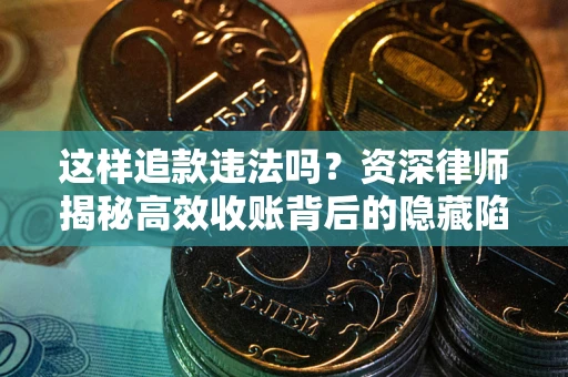 武汉这样追款违法吗？资深律师揭秘高效收账背后的隐藏陷阱