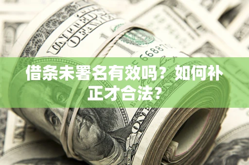 武汉借条未署名有效吗？如何补正才合法？
