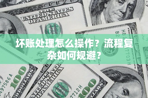 武汉坏账处理怎么操作？流程复杂如何规避？