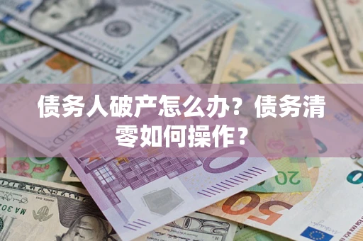 武汉债务人破产怎么办？债务清零如何操作？