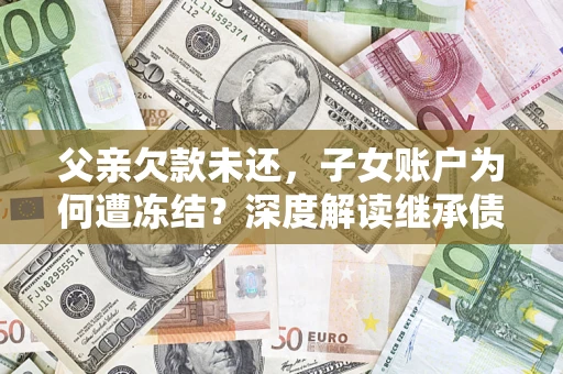 武汉父亲欠款未还，子女账户为何遭冻结？深度解读继承债务迷局