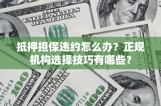 武汉抵押担保违约怎么办？正规机构选择技巧有哪些？