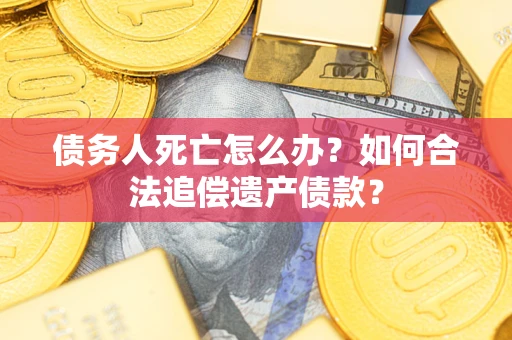 武汉债务人死亡怎么办？如何合法追偿遗产债款？