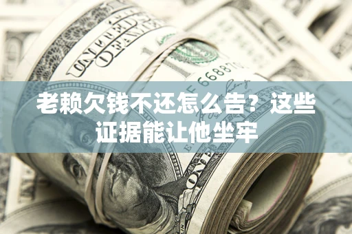 武汉老赖欠钱不还怎么告？这些证据能让他坐牢