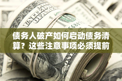 武汉债务人破产如何启动债务清算？这些注意事项必须提前知道