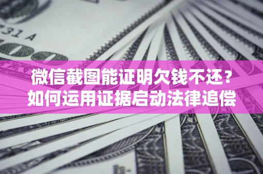 武汉微信截图能证明欠钱不还？如何运用证据启动法律追偿程序？