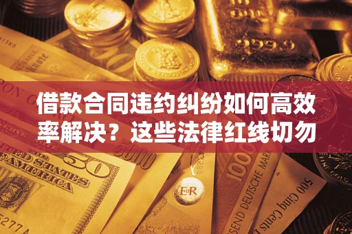 武汉借款合同违约纠纷如何高效率解决？这些法律红线切勿触碰